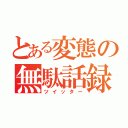 とある変態の無駄話録（ツイッター）