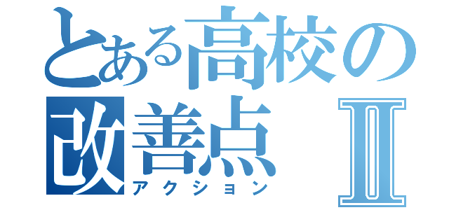 とある高校の改善点Ⅱ（アクション）