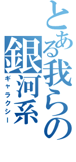 とある我らの銀河系（ギャラクシー）