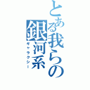 とある我らの銀河系（ギャラクシー）