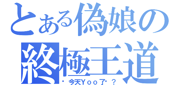 とある偽娘の終極王道（你今天Ｙｏｏ了嗎？）