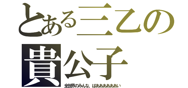 とある三乙の貴公子（全世界のみんな、ばああああああい）