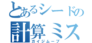 とあるシードの計算ミス（ガイジムーブ）