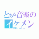 とある音楽のイケメン（草場ｔｅａｃｈｅｒ）