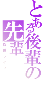 とある後輩の先輩（昏睡レイプ）