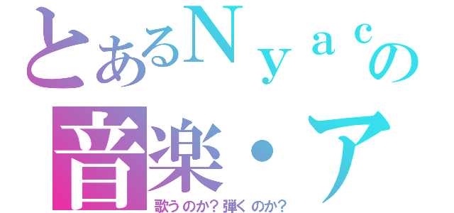 とあるＮｙａｃｏの音楽・アニメ専門ナビ（歌うのか？弾くのか？）