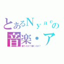 とあるＮｙａｃｏの音楽・アニメ専門ナビ（歌うのか？弾くのか？）