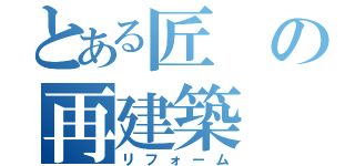 とある匠の再建築（リフォーム）