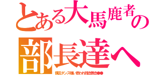 とある大馬鹿者の部長達へ（僕迄ダンス嫌い思われ残念無念●●）