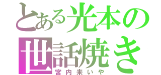 とある光本の世話焼き（宮内来いや）