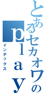 とあるセカオワのｐｌａｙ（インデックス）