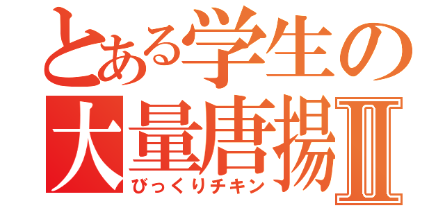 とある学生の大量唐揚Ⅱ（びっくりチキン）