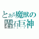 とある魔獣の岩石巨神（ゴルーグ）