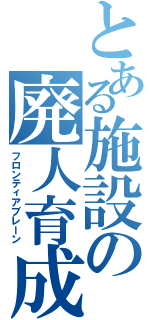 とある施設の廃人育成（フロンティアブレーン）