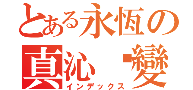 とある永恆の真沁吥變（インデックス）