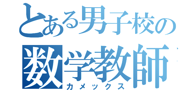 とある男子校の数学教師（カメックス）