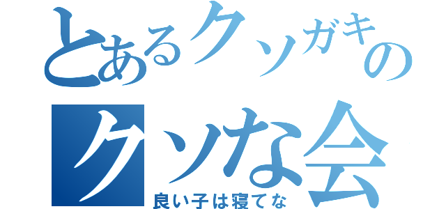 とあるクソガキのクソな会話（良い子は寝てな）