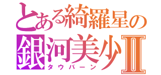 とある綺羅星の銀河美少年Ⅱ（タウバーン）