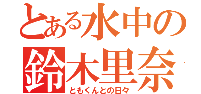 とある水中の鈴木里奈（ともくんとの日々）