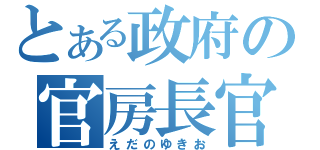 とある政府の官房長官（えだのゆきお）