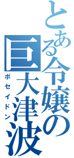 とある令嬢の巨大津波（ポセイドン）