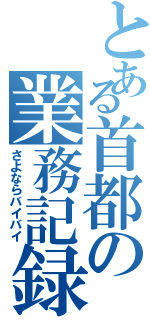 とある首都の業務記録（さよならバイバイ）