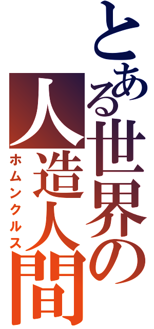 とある世界の人造人間（ホムンクルス）