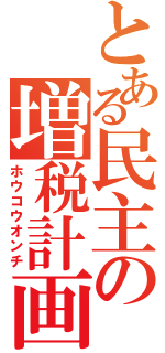 とある民主の増税計画（ホウコウオンチ）