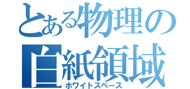 とある物理の白紙領域（ホワイトスペース）