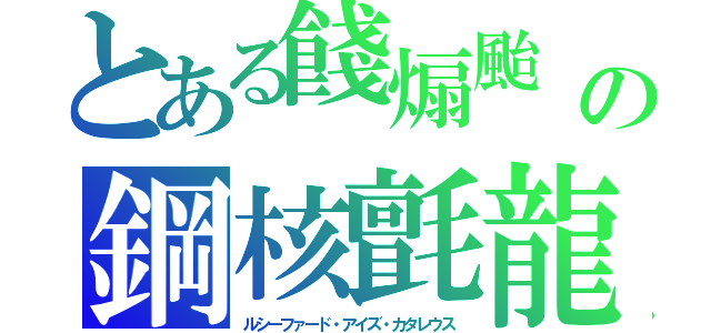 とある餞煽颱　の鋼核氈龍（ルシーファード・アイズ・カタレウス）