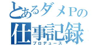 とあるダメＰの仕事記録（プロデュース）