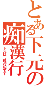 とある下元の痴漢行（下元は、現行犯です）