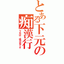 とある下元の痴漢行（下元は、現行犯です）