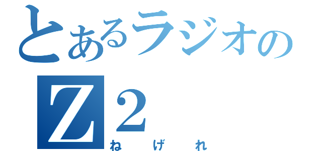 とあるラジオのＺ２（ねげれ）