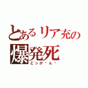 とあるリア充の爆発死（どっか〜ん♡）