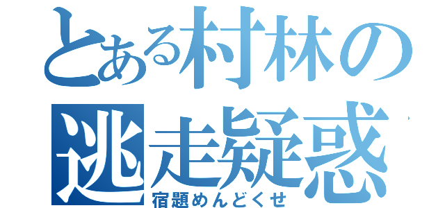 とある村林の逃走疑惑（宿題めんどくせ）