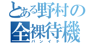 とある野村の全裸待機（パンイチ）