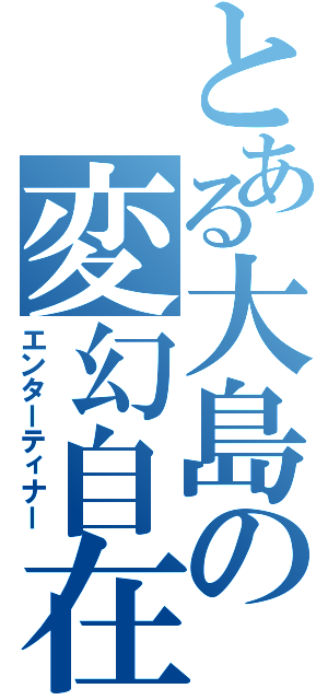 とある大島の変幻自在（エンターティナー）