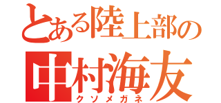 とある陸上部の中村海友（クソメガネ）