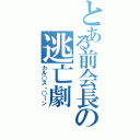 とある前会長の逃亡劇Ⅱ（カル○ス・○ーン）