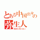 とある中国出身の弥生人（侵略者満州人が華北から追出した）