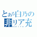 とある白乃の非リア充（ｎｏｌｉｆｅ）