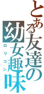 とある友達の幼女趣味（ロリコン）