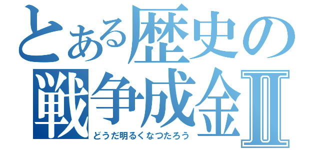 とある歴史の戦争成金Ⅱ（どうだ明るくなつたろう）