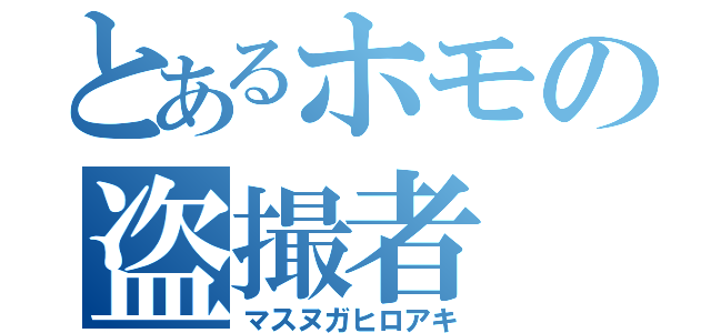 とあるホモの盗撮者（マスヌガヒロアキ）