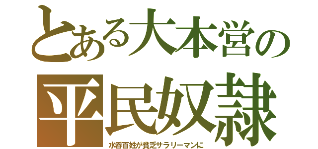 とある大本営の平民奴隷（水呑百姓が貧乏サラリーマンに）