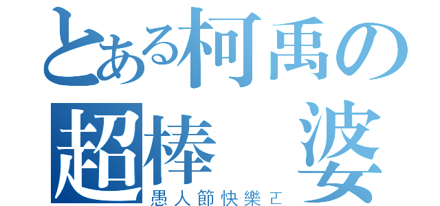 とある柯禹の超棒腦婆（愚人節快樂ㄛ）