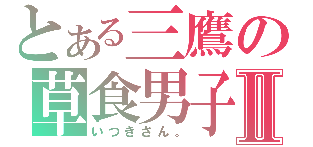 とある三鷹の草食男子Ⅱ（いつきさん。）