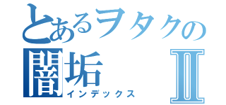 とあるヲタクの闇垢Ⅱ（インデックス）