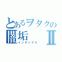 とあるヲタクの闇垢Ⅱ（インデックス）